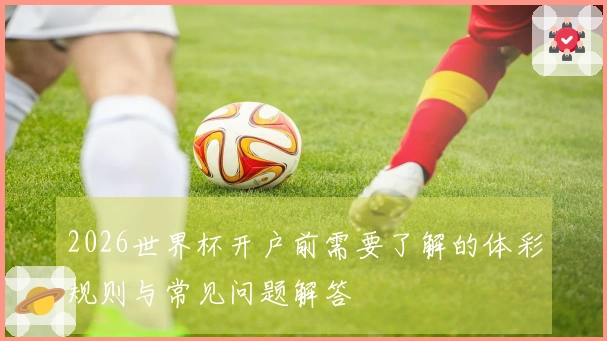 2026世界杯开户前需要了解的体彩规则与常见问题解答