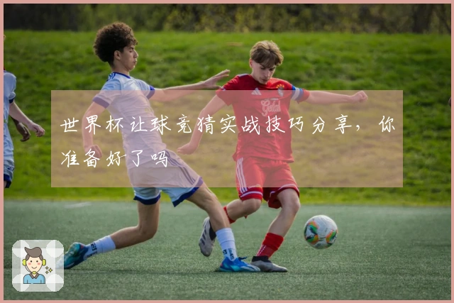 世界杯让球竞猜实战技巧分享，你准备好了吗
