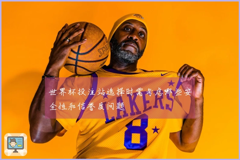 世界杯投注站选择时需考虑哪些安全性和信誉度问题