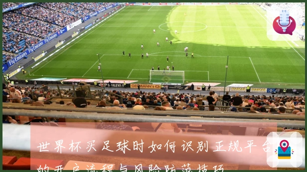 世界杯买足球时如何识别正规平台的开户流程与风险防范技巧