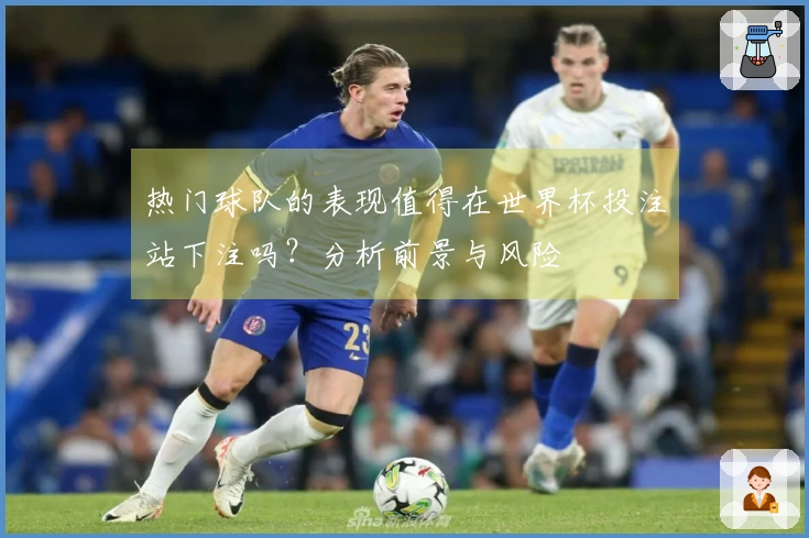 热门球队的表现值得在世界杯投注站下注吗？分析前景与风险