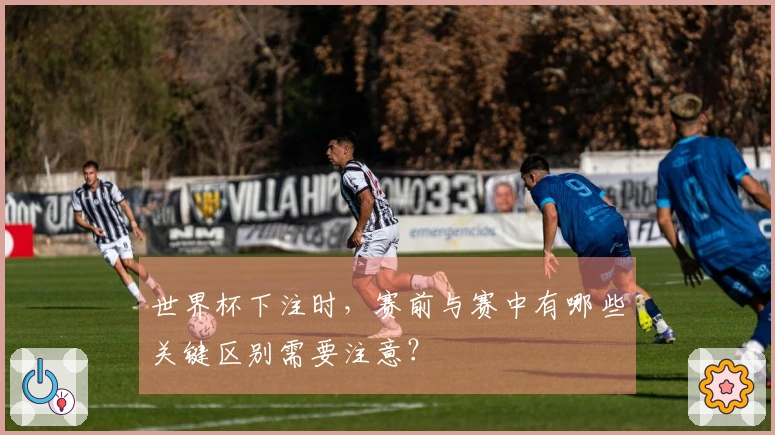 世界杯下注时，赛前与赛中有哪些关键区别需要注意？