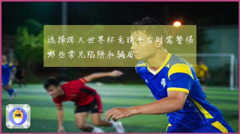 选择烽火世界杯竞猜平台时需警惕哪些常见陷阱和骗局