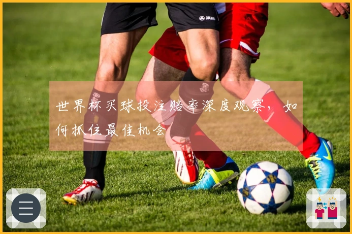 世界杯买球投注赔率深度观察，如何抓住最佳机会
