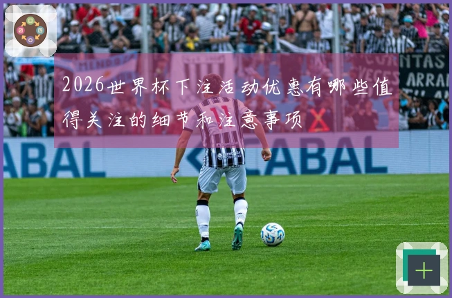 2026世界杯下注活动优惠有哪些值得关注的细节和注意事项