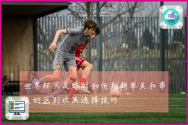 世界杯买足球时如何判断单关和串关的区别以及选择技巧