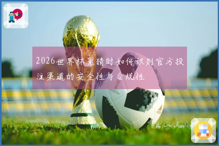 2026世界杯竞猜时如何识别官方投注渠道的安全性与合规性