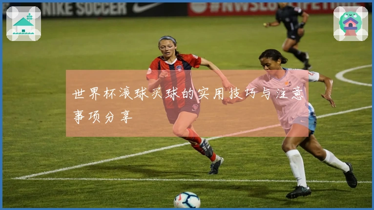 世界杯滚球买球的实用技巧与注意事项分享