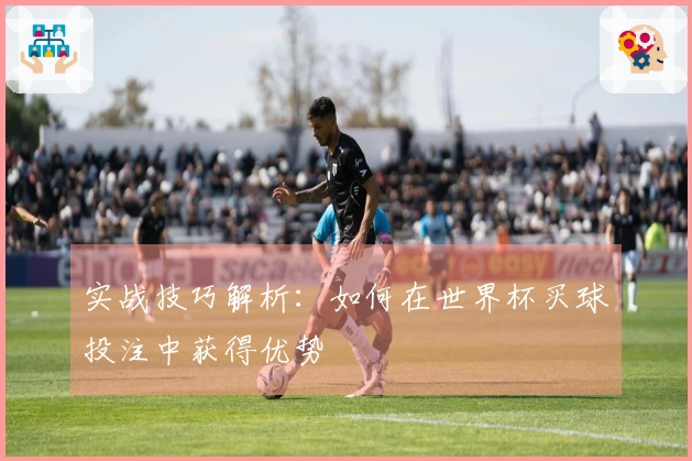 实战技巧解析：如何在世界杯买球投注中获得优势