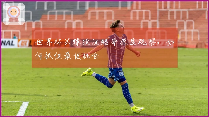 世界杯买球投注赔率深度观察，如何抓住最佳机会