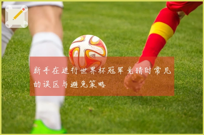 新手在进行世界杯冠军竞猜时常见的误区与避免策略