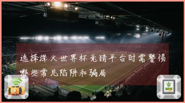 选择烽火世界杯竞猜平台时需警惕哪些常见陷阱和骗局