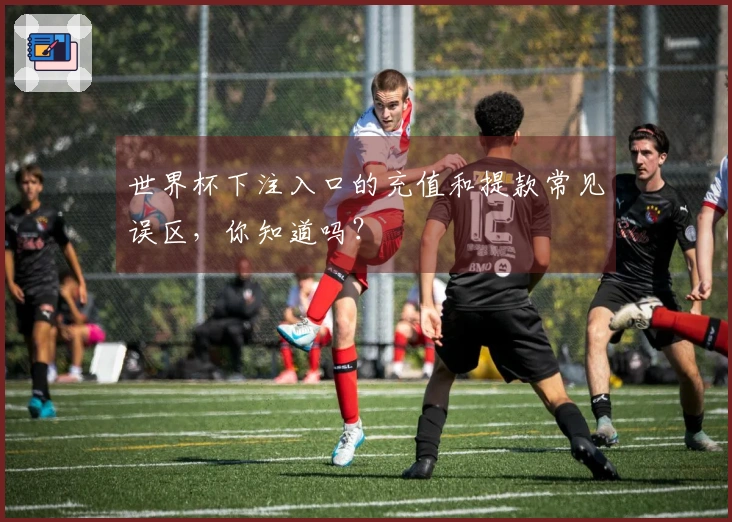 世界杯下注入口的充值和提款常见误区，你知道吗？