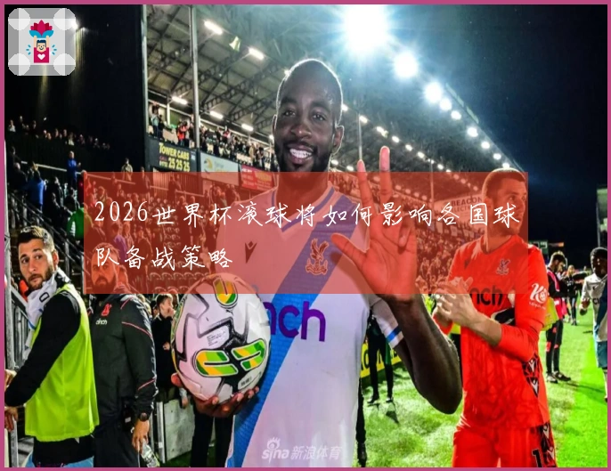2026世界杯滚球将如何影响各国球队备战策略