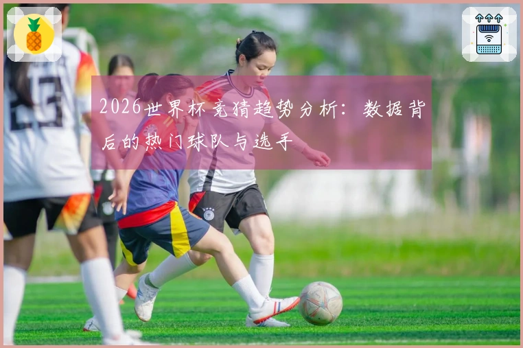 2026世界杯竞猜趋势分析：数据背后的热门球队与选手