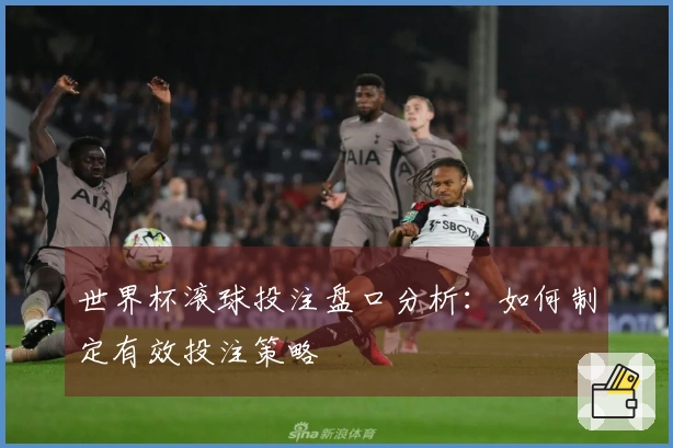 世界杯滚球投注盘口分析：如何制定有效投注策略