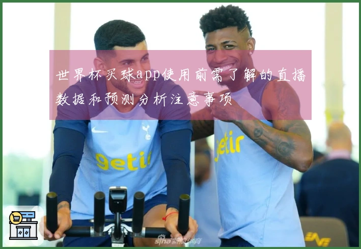 世界杯买球app使用前需了解的直播数据和预测分析注意事项