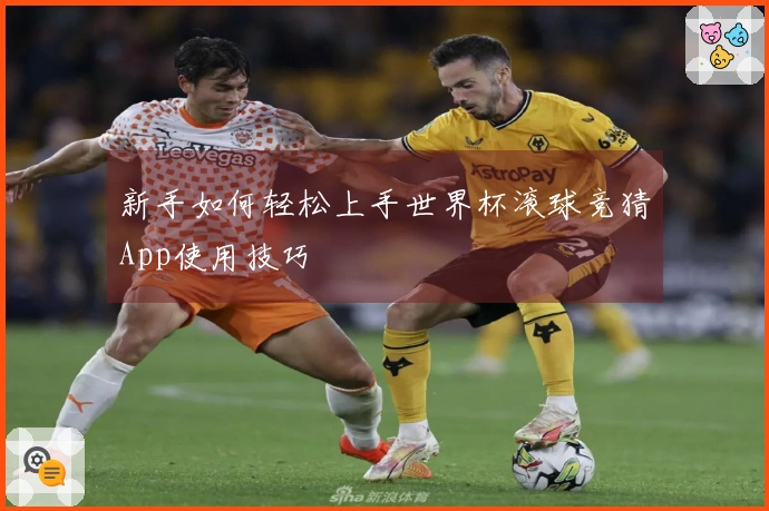 新手如何轻松上手世界杯滚球竞猜App使用技巧