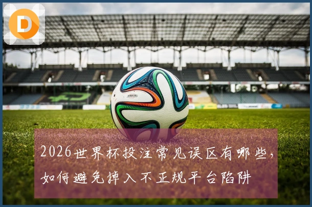 2026世界杯投注常见误区有哪些，如何避免掉入不正规平台陷阱