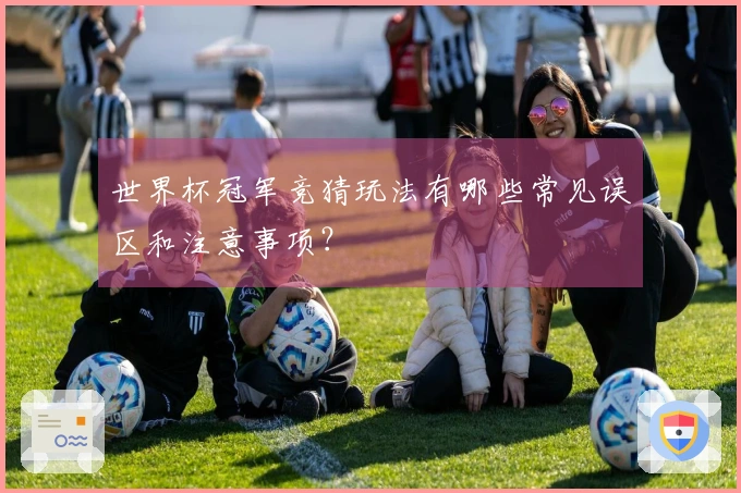 世界杯冠军竞猜玩法有哪些常见误区和注意事项？