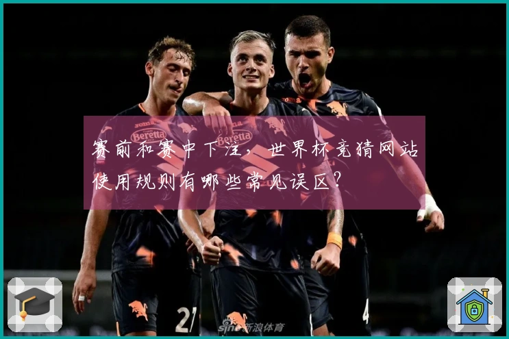 赛前和赛中下注，世界杯竞猜网站使用规则有哪些常见误区？