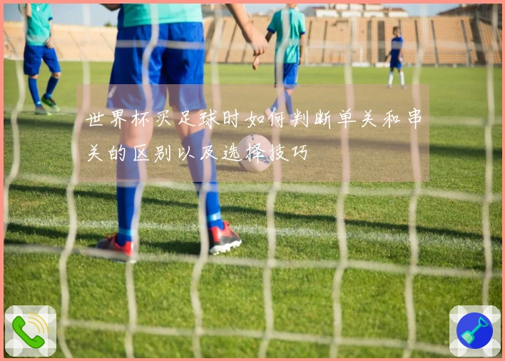 世界杯买足球时如何判断单关和串关的区别以及选择技巧