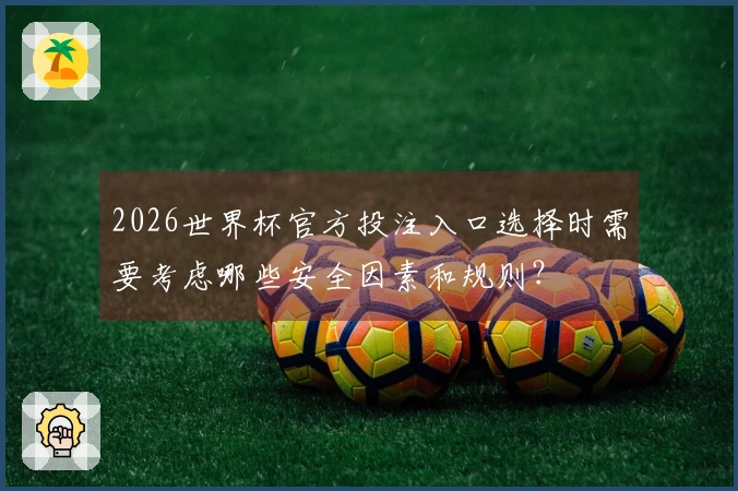 2026世界杯官方投注入口选择时需要考虑哪些安全因素和规则？