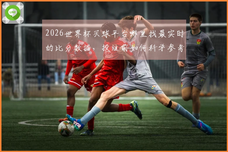2026世界杯买球平台哪里找最实时的比分数据，投注前如何科学参考？