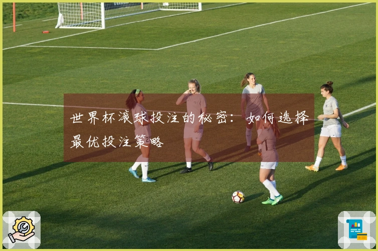 世界杯滚球投注的秘密：如何选择最优投注策略