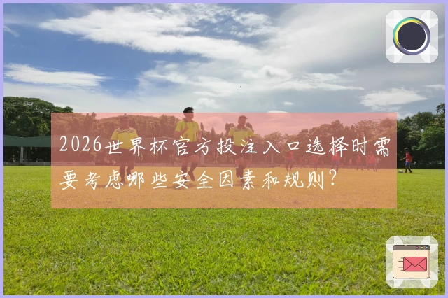 2026世界杯官方投注入口选择时需要考虑哪些安全因素和规则？