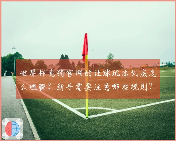 世界杯竞猜官网的让球玩法到底怎么理解?新手需要注意哪些规则?