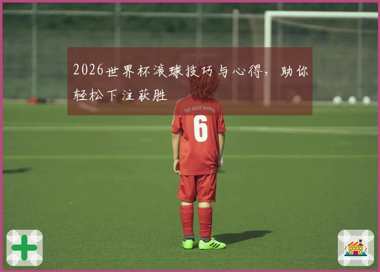 2026世界杯滚球技巧与心得，助你轻松下注获胜