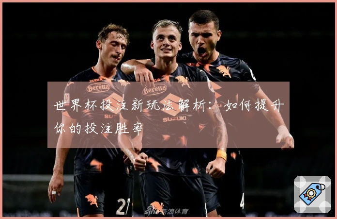 世界杯投注新玩法解析：如何提升你的投注胜率