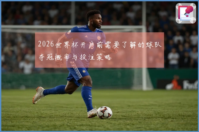 2026世界杯开户前需要了解的球队夺冠概率与投注策略