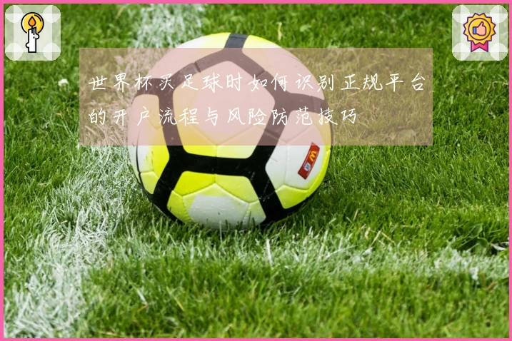 世界杯买足球时如何识别正规平台的开户流程与风险防范技巧