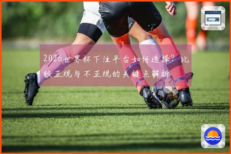 2026世界杯下注平台如何选择？比较正规与不正规的关键点解析
