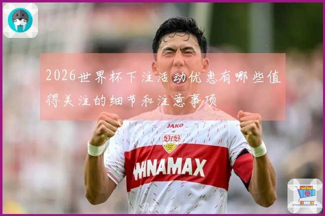 2026世界杯下注活动优惠有哪些值得关注的细节和注意事项