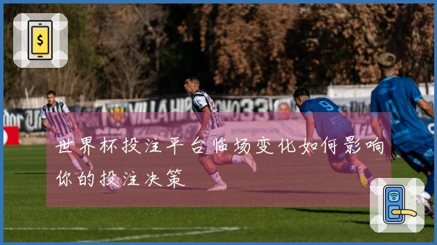 世界杯投注平台临场变化如何影响你的投注决策