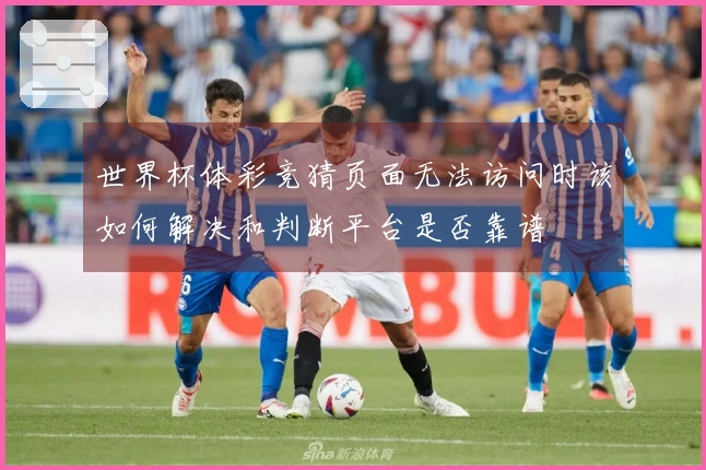 世界杯体彩竞猜页面无法访问时该如何解决和判断平台是否靠谱