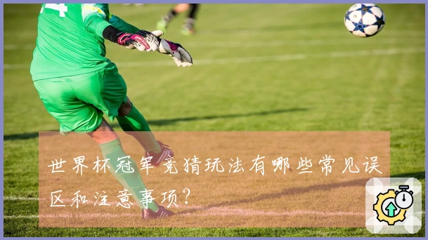世界杯冠军竞猜玩法有哪些常见误区和注意事项？