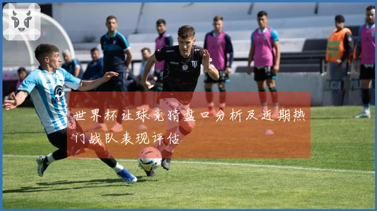 世界杯让球竞猜盘口分析及近期热门战队表现评估