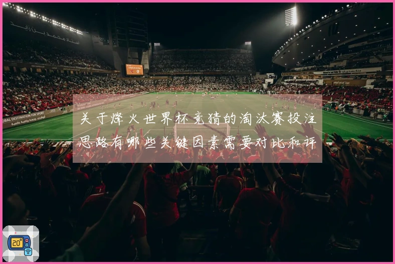 关于烽火世界杯竞猜的淘汰赛投注思路有哪些关键因素需要对比和评估？