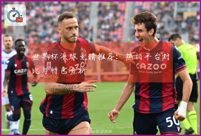 世界杯滚球竞猜推荐：热门平台对比与特色分析