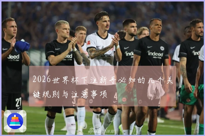 2026世界杯下注新手必知的几个关键规则与注意事项