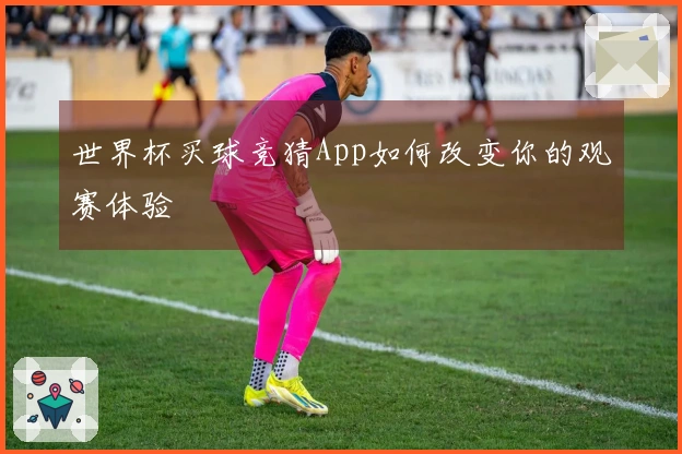 世界杯买球竞猜App如何改变你的观赛体验