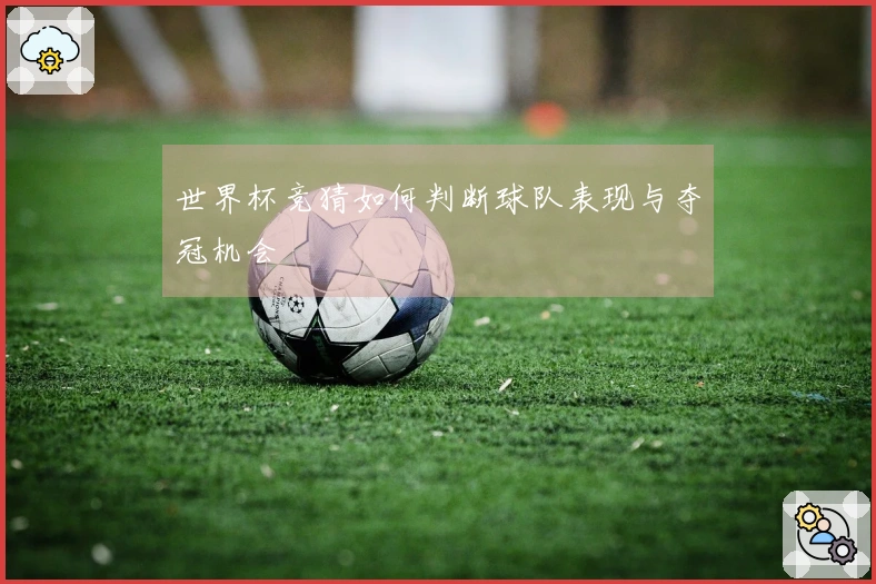 世界杯竞猜如何判断球队表现与夺冠机会