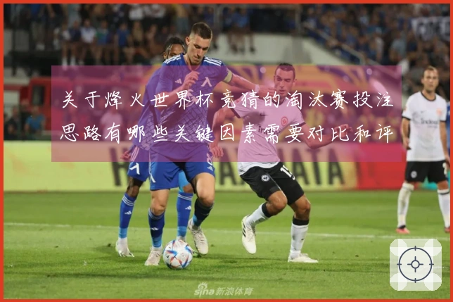 关于烽火世界杯竞猜的淘汰赛投注思路有哪些关键因素需要对比和评估？