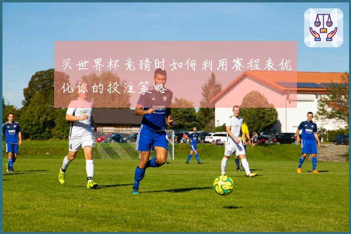 买世界杯竞猜时如何利用赛程表优化你的投注策略