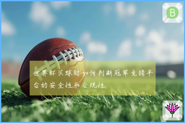 世界杯买球时如何判断冠军竞猜平台的安全性和合规性