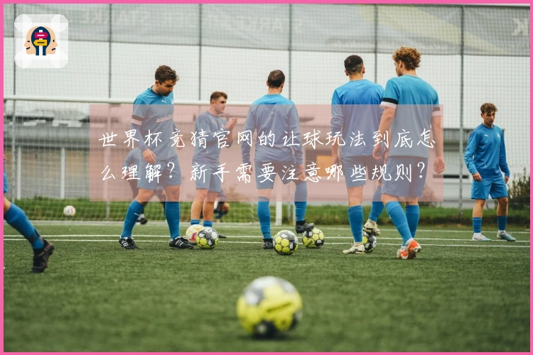世界杯竞猜官网的让球玩法到底怎么理解？新手需要注意哪些规则？